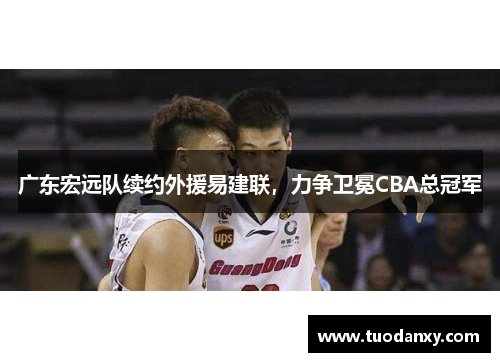 广东宏远队续约外援易建联，力争卫冕CBA总冠军