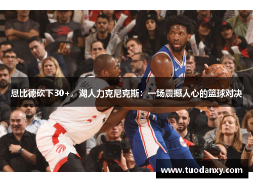 恩比德砍下30+，湖人力克尼克斯：一场震撼人心的篮球对决