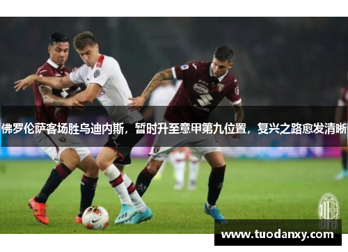 佛罗伦萨客场胜乌迪内斯，暂时升至意甲第九位置，复兴之路愈发清晰