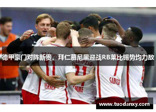 德甲豪门对阵新贵，拜仁慕尼黑迎战RB莱比锡势均力敌