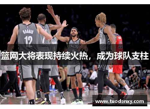 篮网大将表现持续火热，成为球队支柱