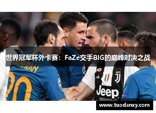 世界冠军杯外卡赛：FaZe交手BIG的巅峰对决之战