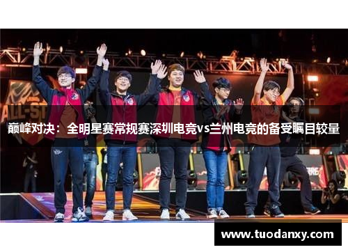 巅峰对决：全明星赛常规赛深圳电竞vs兰州电竞的备受瞩目较量