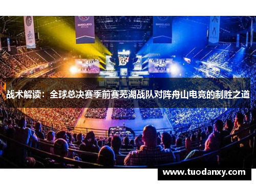 战术解读：全球总决赛季前赛芜湖战队对阵舟山电竞的制胜之道