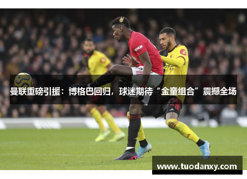 曼联重磅引援：博格巴回归，球迷期待“金童组合”震撼全场