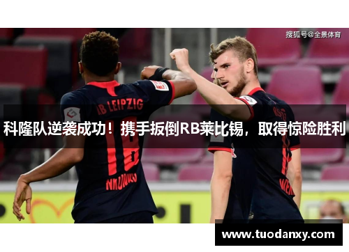 科隆队逆袭成功！携手扳倒RB莱比锡，取得惊险胜利