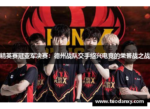 精英赛冠亚军决赛：德州战队交手绍兴电竞的荣誉战之战