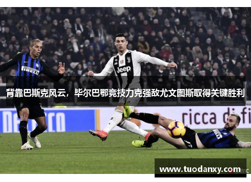 背靠巴斯克风云，毕尔巴鄂竞技力克强敌尤文图斯取得关键胜利
