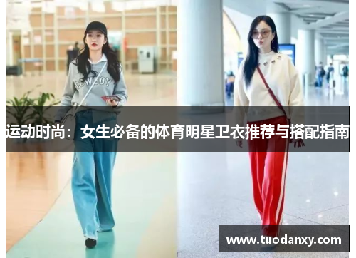 运动时尚：女生必备的体育明星卫衣推荐与搭配指南