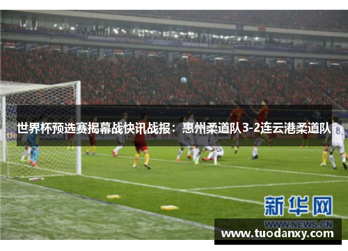 世界杯预选赛揭幕战快讯战报：惠州柔道队3-2连云港柔道队