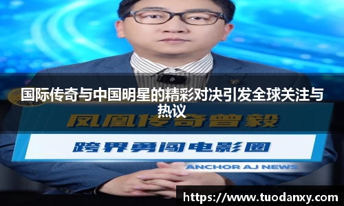国际传奇与中国明星的精彩对决引发全球关注与热议